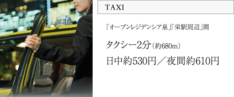 TAXI／「オープンレジデンシア泉」「栄駅周辺」間タクシー2分（約680m）日中約530円／夜間約610円