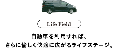 Life Field 自動車を利用すれば、さらに愉しく快適に広がるライフステージ。