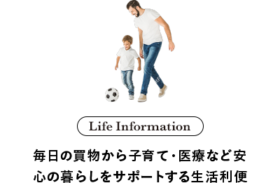 Life Information 毎日の買物から子育て・医療など安心の暮らしをサポートする生活利便