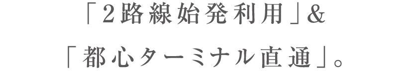 ｢2路線始発利用｣＆｢都心ターミナル直通｣。