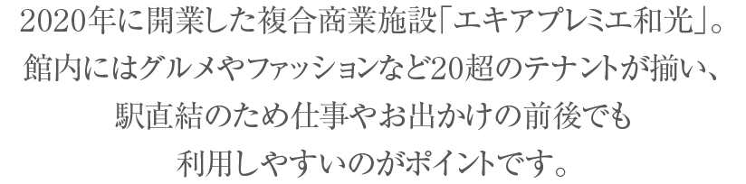 2020年3月開業の新スポット。およそ20店舗超の多彩な店舗が揃い、上層階はホテルで構成されています。駅直結なのでお出掛けや帰宅時の行き帰りに便利に利用できます。