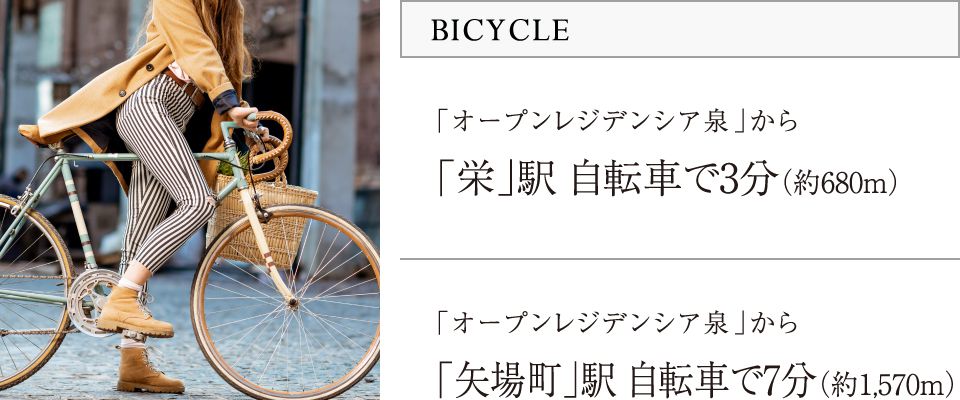 BICYCLE／「オープンレジデンシア泉」から「栄」駅 自転車で3分（約680m）／「オープンレジデンシア泉」から「矢場町」駅 自転車で7分（約1,570m）