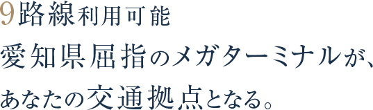 9路線利用可能愛知県屈指のメガターミナルが、あなたの交通拠点となる。