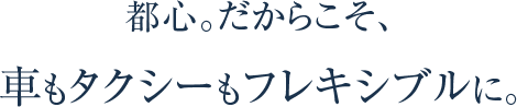 都心。だからこそ、車もタクシーもフレキシブルに。