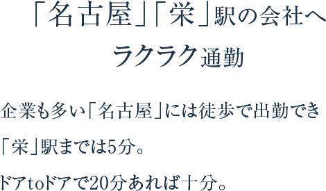 企業も多い「名古屋」には徒歩で出勤でき「栄」駅までは5分。ドアtoドアで20分あれば⼗分。