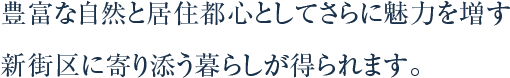 豊富な自然と居住都心としてさらに魅力を増す新街区に寄り添う暮らしが得られます。