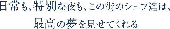 日常も、特別な夜も、この街のシェフ達は、最高の夢を見せてくれる