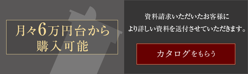 月々6万円台から購入可能。資料請求いただいたお客様により詳しい資料を送付させていただきます。　カタログをもらうボタン