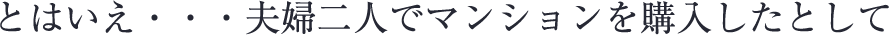 とはいえ…夫婦2人でマンションを購入したとして…