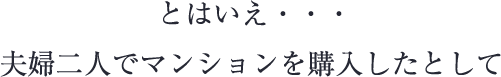 とはいえ…夫婦2人でマンションを購入したとして…
