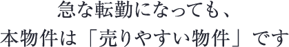 急な転勤になっても、本物件は「売りやすい物件」です