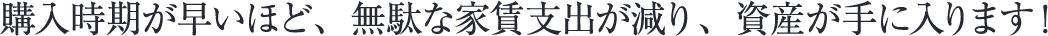 購入時期が早いほど、無駄な家賃支出が減り、資産が手に入ります！