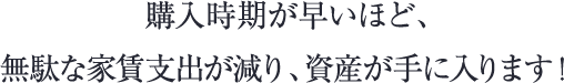 購入時期が早いほど、無駄な家賃支出が減り、資産が手に入ります！