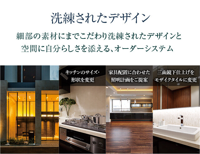 洗練されたデザイン　細部の素材にまでこだわり洗練されたデザインと空間に自分らしさを添える、オーダーシステム