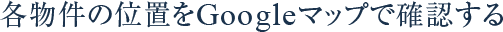 各物件の位置をGoogleマップで確認する