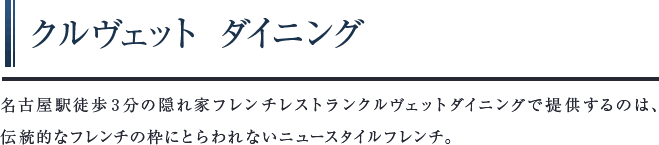 クルヴェット ダイニング　名古屋駅徒歩3分の隠れ家フレンチレストランクルヴェットダイニングで提供するのは、伝統的なフレンチの枠にとらわれないニュースタイルフレンチ。