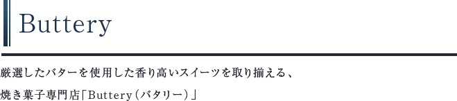 Buttery　厳選したバターを使用した香り高いスイーツを取り揃える、焼き菓子専門店「Buttery（バタリー）」