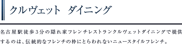 クルヴェット ダイニング　名古屋駅徒歩3分の隠れ家フレンチレストランクルヴェットダイニングで提供するのは、伝統的なフレンチの枠にとらわれないニュースタイルフレンチ。