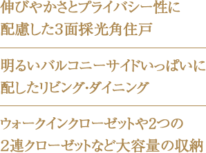 伸びやかさとプライバシー性に配慮した３⾯採光角住戸・明るいバルコニーサイドいっぱいに配したリビング・ダイニング・ウォークインクローゼットや2つの２連クローゼットなど大容量の収納