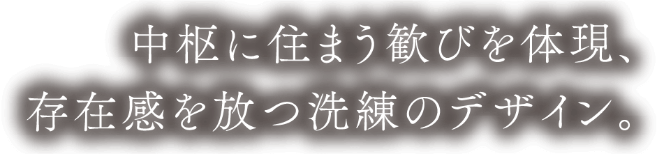 中枢に住まう歓びを体現、存在感を放つ洗練のデザイン。