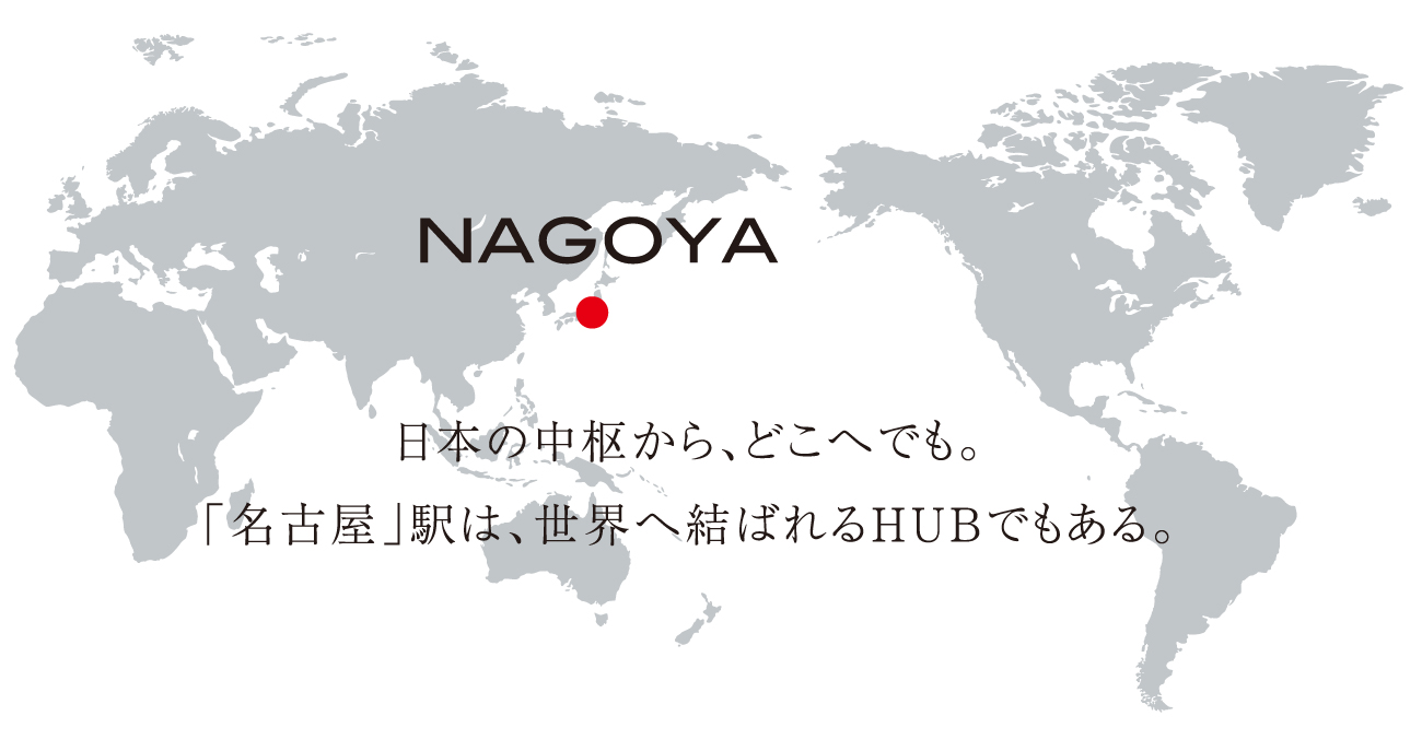 日本の中枢から、どこへでも。「名古屋」駅は、世界へ結ばれるHUBでもある。
