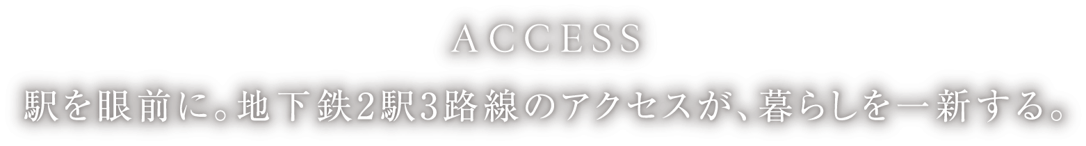 ACCESS 駅を眼前に。地下鉄2駅3路線のアクセスが、暮らしを一新する。