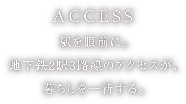 ACCESS 駅を眼前に。地下鉄2駅3路線のアクセスが、暮らしを一新する。