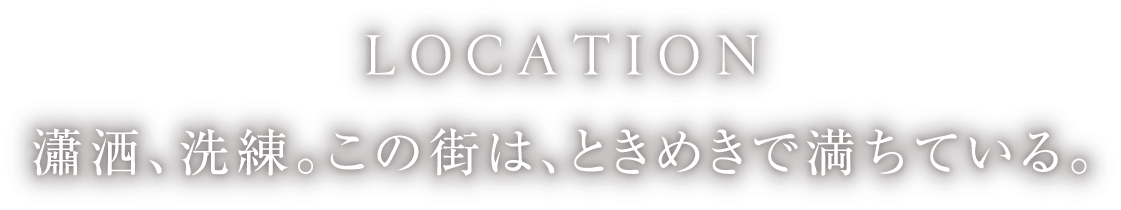 LOCATION 瀟洒、洗練。この街は、ときめきで満ちている。