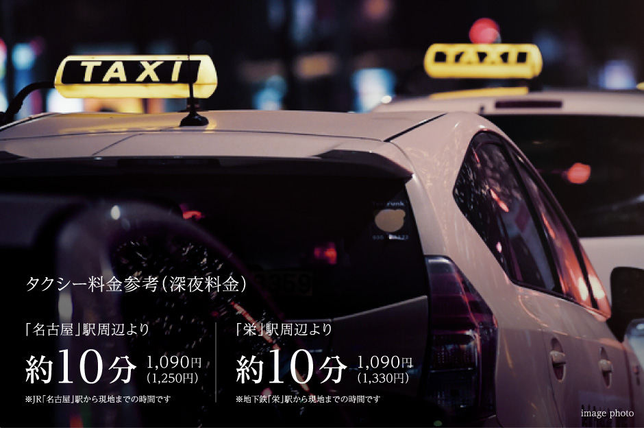タクシー料金参考(深夜料金)「名古屋」駅周辺より約10分1,090円(1,250円)※JR「名古屋」駅から現地までの時間です |「栄」駅周辺より約10分1,090円(1,330円)※地下鉄「栄」駅から現地までの時間です