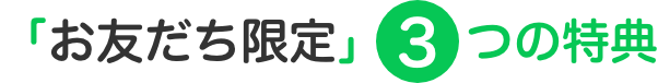 「お友だち限定」3つの特典